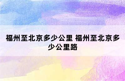 福州至北京多少公里 福州至北京多少公里路